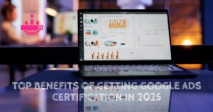 Top Benefits of Getting Google Ads Certification in 2025